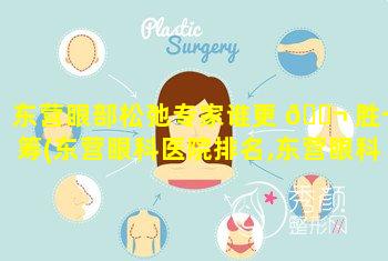 东营眼部松弛专家谁更 🐬 胜一筹(东营眼科医院排名,东营眼科医院地址查询)